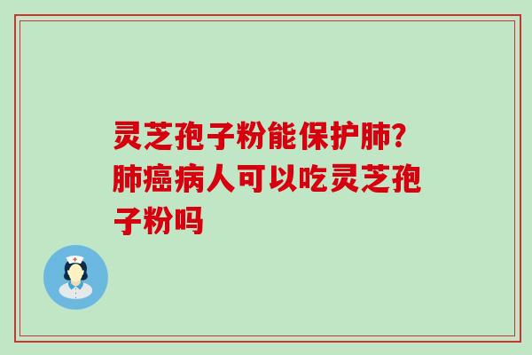 灵芝孢子粉能保护肺？肺癌病人可以吃灵芝孢子粉吗