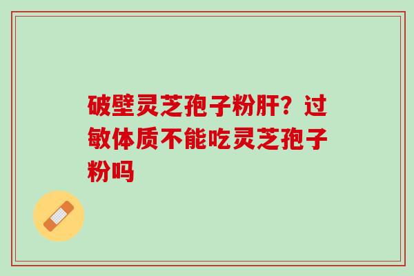 破壁灵芝孢子粉肝？过敏体质不能吃灵芝孢子粉吗