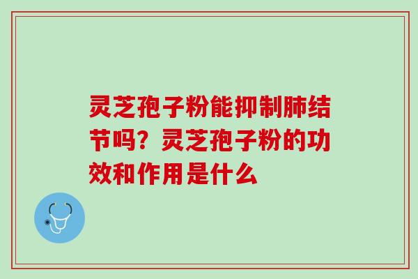 灵芝孢子粉能抑制肺结节吗？灵芝孢子粉的功效和作用是什么