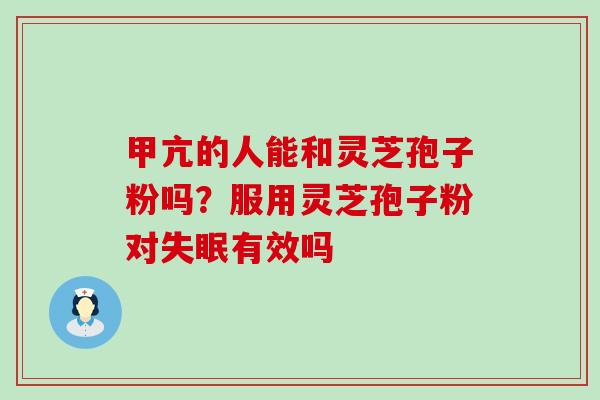 甲亢的人能和灵芝孢子粉吗？服用灵芝孢子粉对失眠有效吗