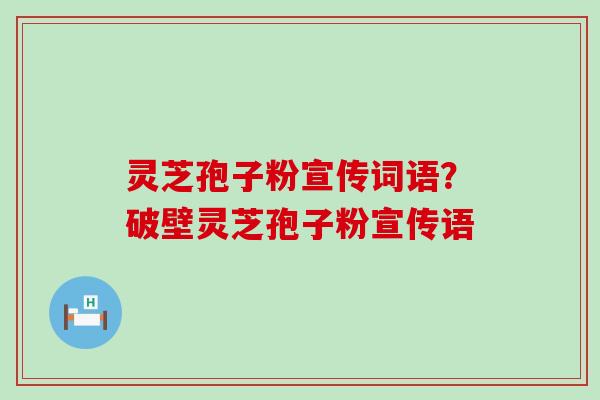 灵芝孢子粉宣传词语？破壁灵芝孢子粉宣传语