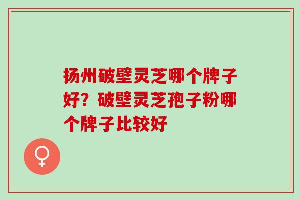 扬州破壁灵芝哪个牌子好?破壁灵芝孢子粉哪个牌子比较好 扬州破壁灵芝哪个牌子好?破壁灵芝孢子粉哪个牌子比较好