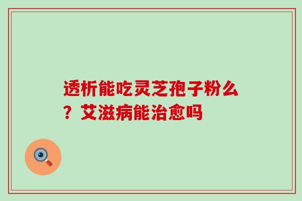 透析能吃灵芝孢子粉么？艾滋病能治愈吗