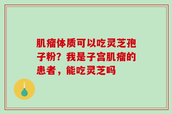 肌瘤体质可以吃灵芝孢子粉？我是子宫肌瘤的患者，能吃灵芝吗