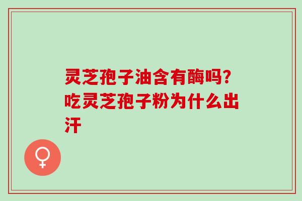 灵芝孢子油含有酶吗？吃灵芝孢子粉为什么出汗