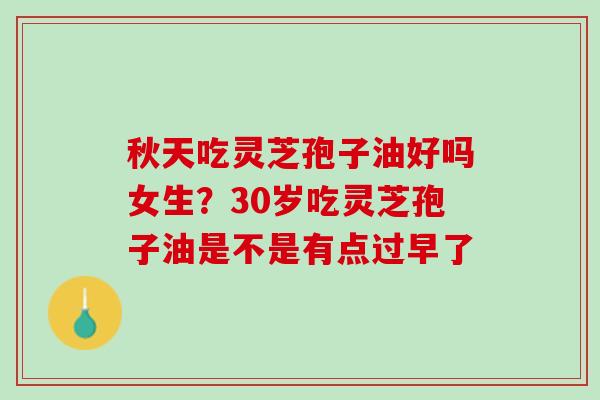 秋天吃灵芝孢子油好吗女生？30岁吃灵芝孢子油是不是有点过早了