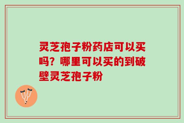 灵芝孢子粉药店可以买吗？哪里可以买的到破壁灵芝孢子粉