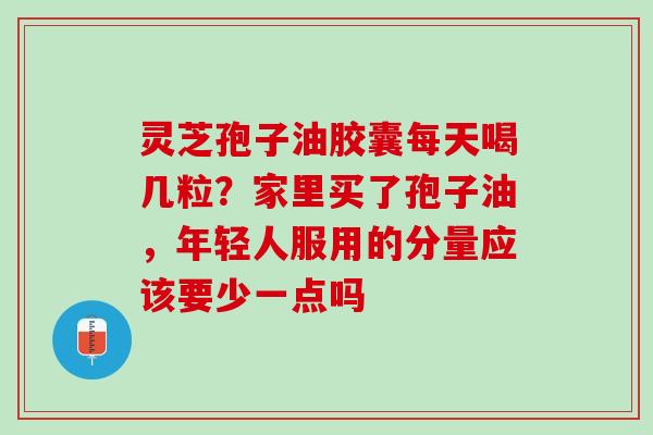灵芝孢子油胶囊每天喝几粒？家里买了孢子油，年轻人服用的分量应该要少一点吗