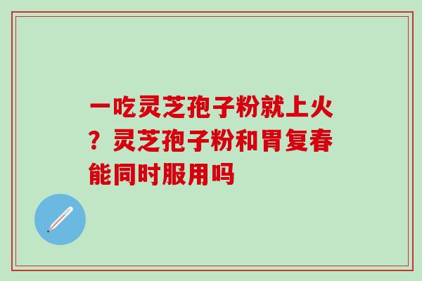 一吃灵芝孢子粉就上火？灵芝孢子粉和胃复春能同时服用吗