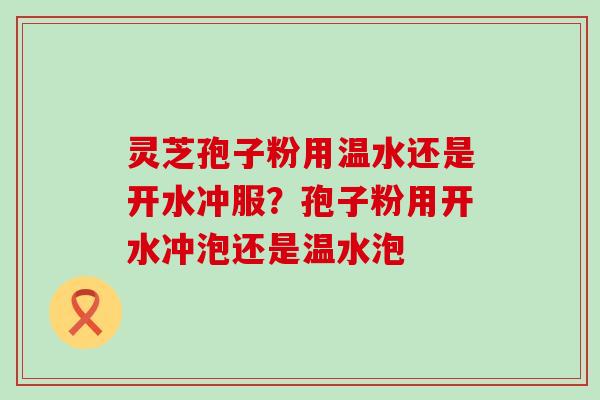 灵芝孢子粉用温水还是开水冲服？孢子粉用开水冲泡还是温水泡