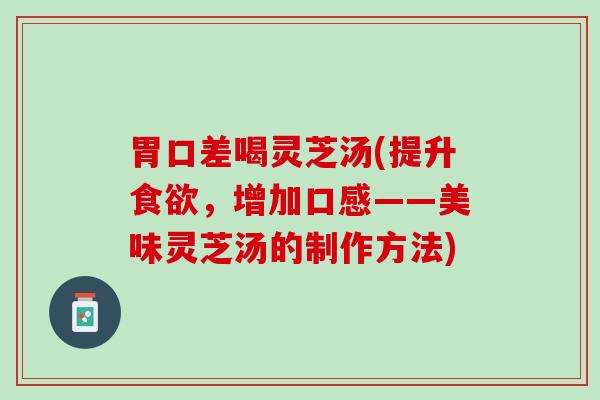 胃口差喝灵芝汤(提升食欲，增加口感——美味灵芝汤的制作方法)