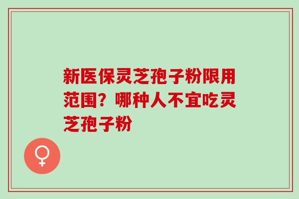 新医保灵芝孢子粉限用范围？哪种人不宜吃灵芝孢子粉