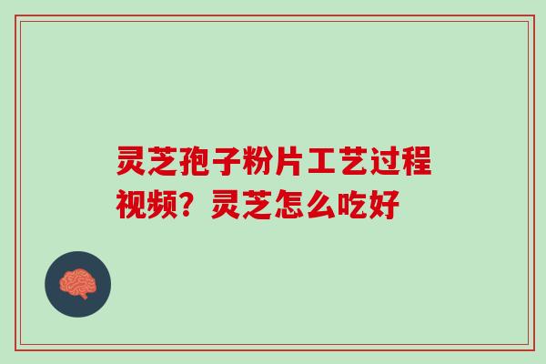 灵芝孢子粉片工艺过程视频？灵芝怎么吃好