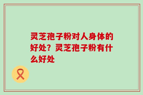灵芝孢子粉对人身体的好处？灵芝孢子粉有什么好处