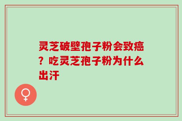 灵芝破壁孢子粉会致?吃灵芝孢子粉为什么出汗 灵芝破壁孢子粉会致?吃灵芝孢子粉为什么出汗
