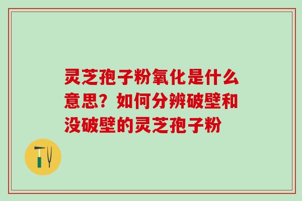 灵芝孢子粉氧化是什么意思？如何分辨破壁和没破壁的灵芝孢子粉