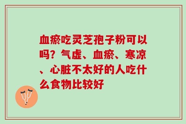 血瘀吃灵芝孢子粉可以吗？气虚、血瘀、寒凉、心脏不太好的人吃什么食物比较好