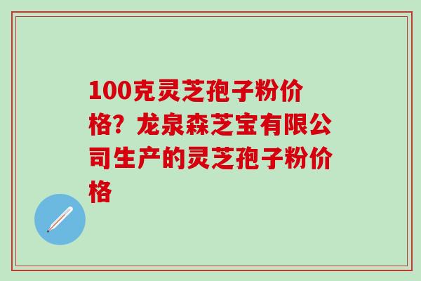 100克灵芝孢子粉价格？龙泉森芝宝有限公司生产的灵芝孢子粉价格