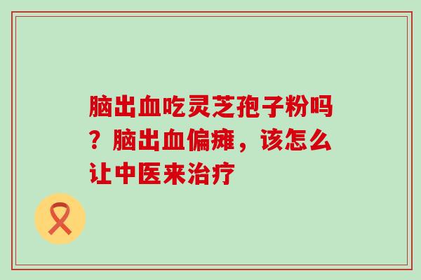 脑出血吃灵芝孢子粉吗？脑出血偏瘫，该怎么让中医来治疗