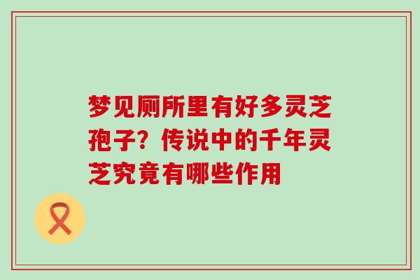梦见厕所里有好多灵芝孢子？传说中的千年灵芝究竟有哪些作用