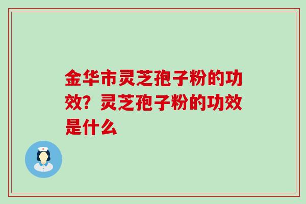 金华市灵芝孢子粉的功效？灵芝孢子粉的功效是什么