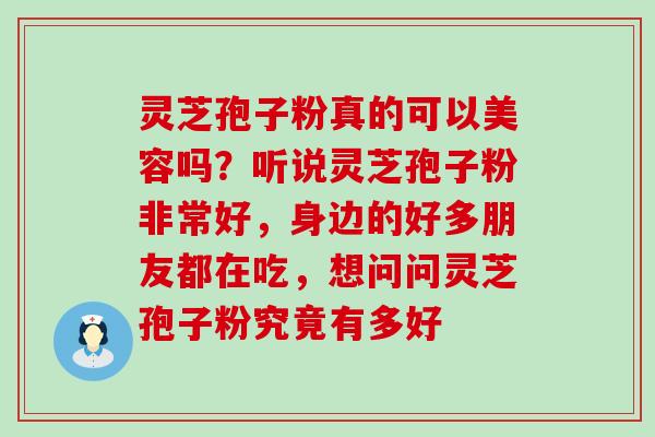 灵芝孢子粉真的可以美容吗？听说灵芝孢子粉非常好，身边的好多朋友都在吃，想问问灵芝孢子粉究竟有多好