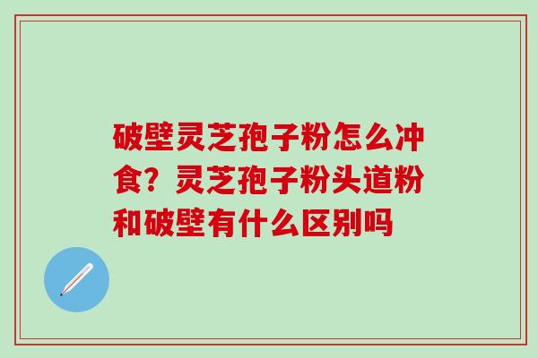 破壁灵芝孢子粉怎么冲食？灵芝孢子粉头道粉和破壁有什么区别吗