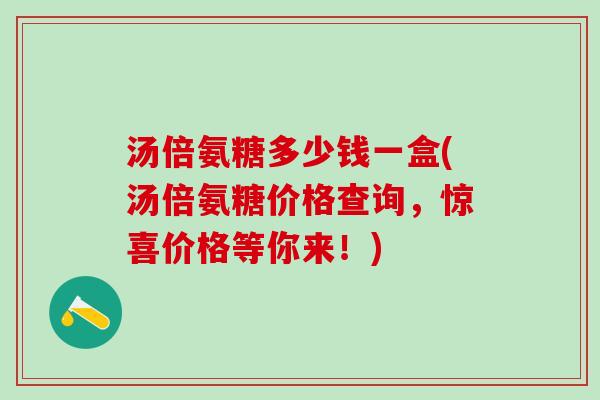 汤倍氨糖多少钱一盒(汤倍氨糖价格查询，惊喜价格等你来！)