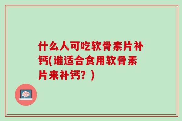 什么人可吃软骨素片补钙(谁适合食用软骨素片来补钙？)