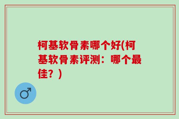 柯基软骨素哪个好(柯基软骨素评测：哪个最佳？)