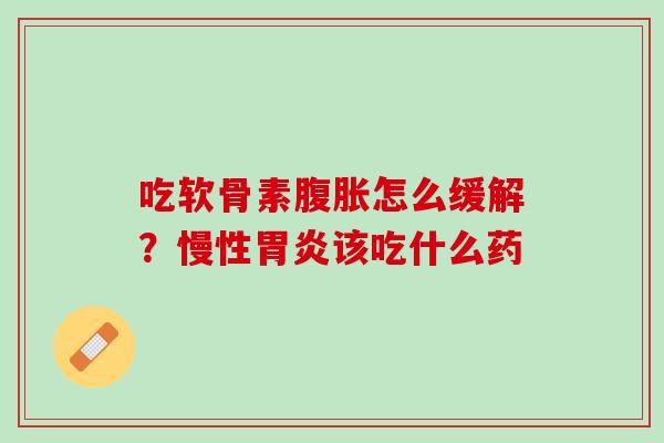 吃软骨素腹胀怎么缓解？慢性胃炎该吃什么药