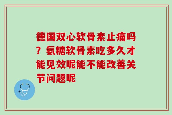 德国双心软骨素止痛吗？氨糖软骨素吃多久才能见效呢能不能改善关节问题呢