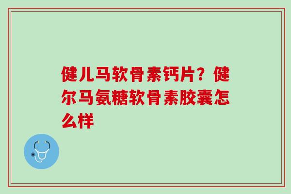 健儿马软骨素钙片？健尔马氨糖软骨素胶囊怎么样