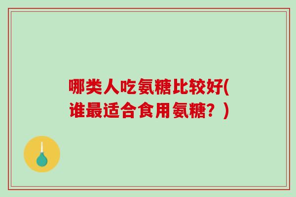 哪类人吃氨糖比较好(谁最适合食用氨糖？)