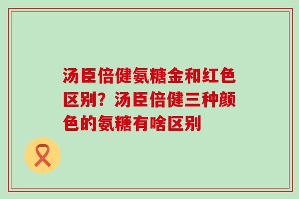 汤臣倍健氨糖金和红色区别？汤臣倍健三种颜色的氨糖有啥区别