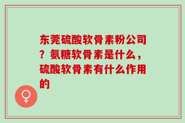 东莞硫酸软骨素粉公司？氨糖软骨素是什么，硫酸软骨素有什么作用的