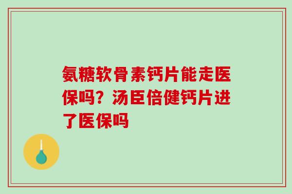 氨糖软骨素钙片能走医保吗？汤臣倍健钙片进了医保吗