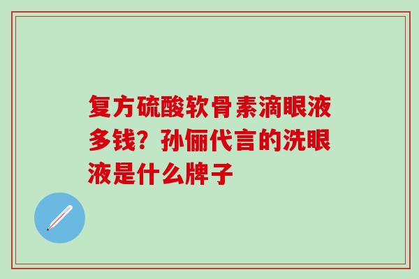 复方硫酸软骨素滴眼液多钱？孙俪代言的洗眼液是什么牌子