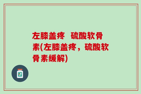 左膝盖疼  硫酸软骨素(左膝盖疼，硫酸软骨素缓解)