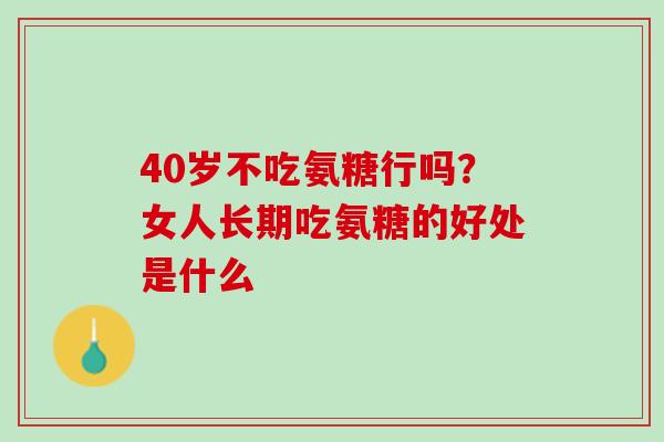 40岁不吃氨糖行吗？女人长期吃氨糖的好处是什么