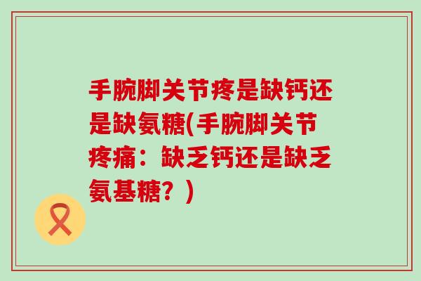 手腕脚关节疼是缺钙还是缺氨糖(手腕脚关节疼痛：缺乏钙还是缺乏氨基糖？)