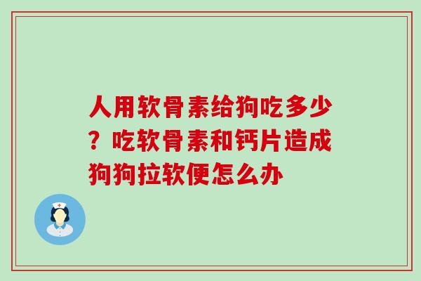 人用软骨素给狗吃多少？吃软骨素和钙片造成狗狗拉软便怎么办