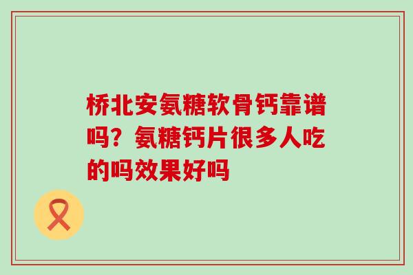 桥北安氨糖软骨钙靠谱吗？氨糖钙片很多人吃的吗效果好吗