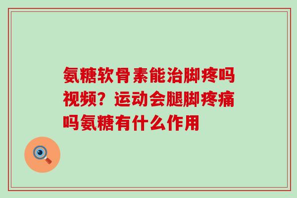氨糖软骨素能治脚疼吗视频？运动会腿脚疼痛吗氨糖有什么作用
