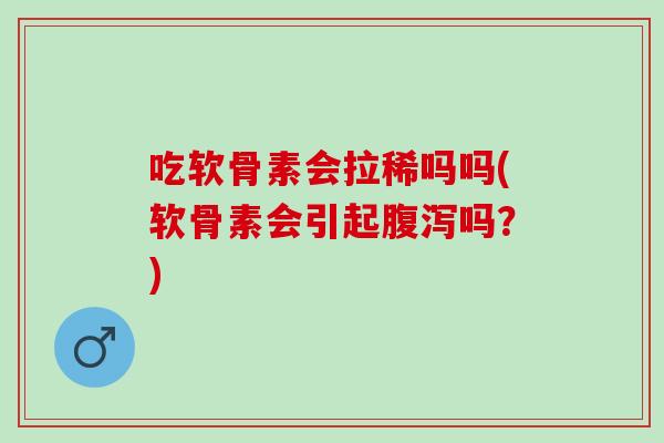 吃软骨素会拉稀吗吗(软骨素会引起腹泻吗？)