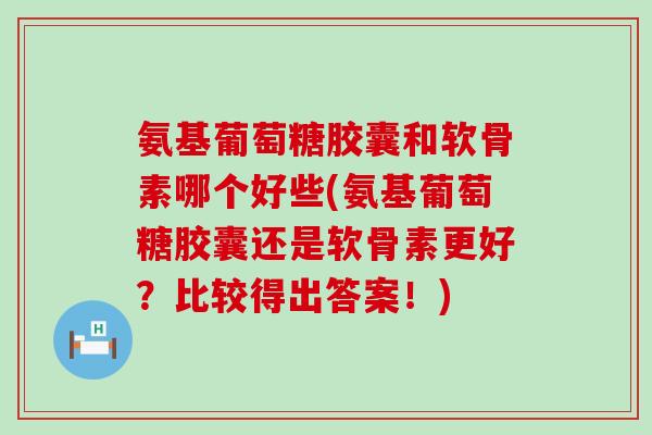 氨基葡萄糖胶囊和软骨素哪个好些(氨基葡萄糖胶囊还是软骨素更好？比较得出答案！)