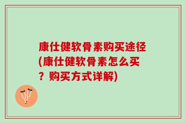 康仕健软骨素购买途径(康仕健软骨素怎么买？购买方式详解)