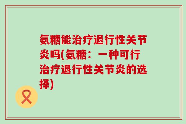 氨糖能治疗退行性关节炎吗(氨糖：一种可行治疗退行性关节炎的选择)