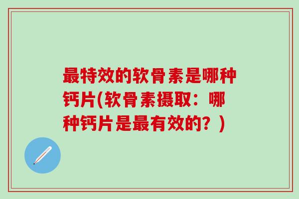 最特效的软骨素是哪种钙片(软骨素摄取：哪种钙片是最有效的？)