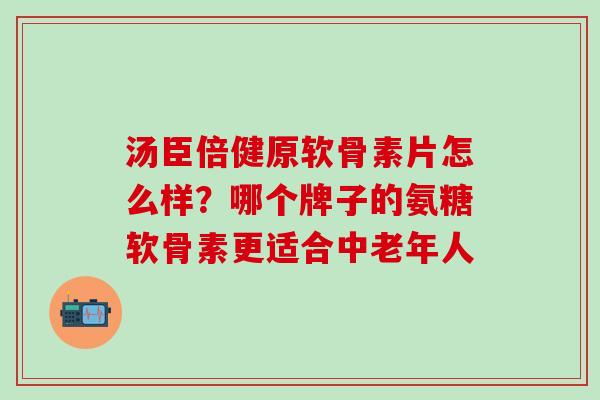 汤臣倍健原软骨素片怎么样？哪个牌子的氨糖软骨素更适合中老年人